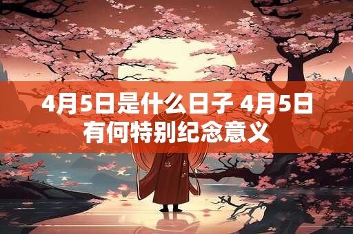 4月5日是什么日子 4月5日有何特别纪念意义