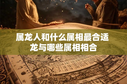 属龙人和什么属相最合适 龙与哪些属相相合