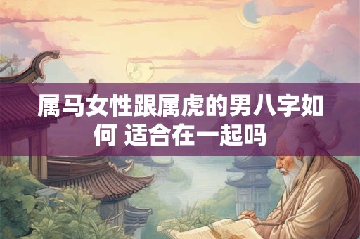 属马女性跟属虎的男八字如何 适合在一起吗