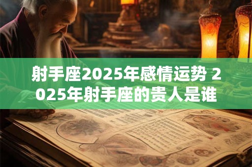 详细阅读:射手座2025年感情运势 2025年射手座的贵人是谁 射手座2025年感情运势 2025年射手座的贵人是谁