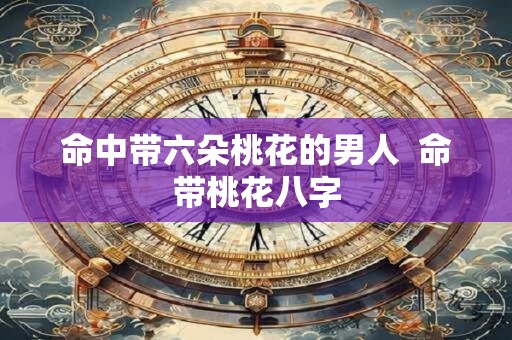 命中带六朵桃花的男人  命带桃花八字