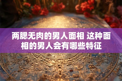 两腮无肉的男人面相 这种面相的男人会有哪些特征