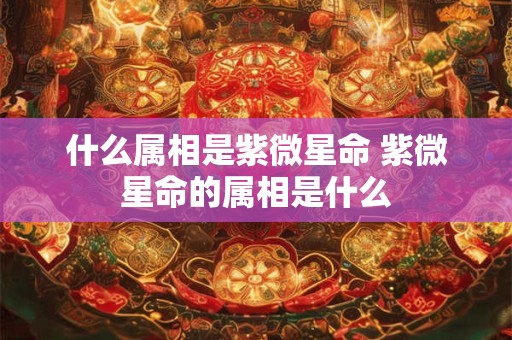 什么属相是紫微星命 紫微星命的属相是什么