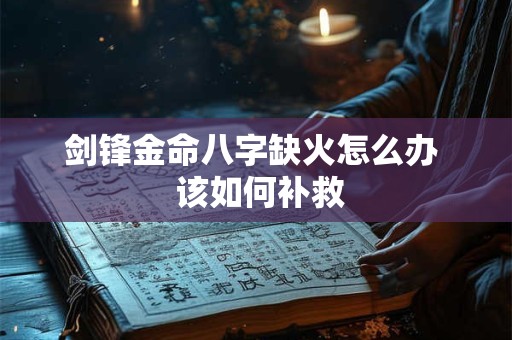 剑锋金命八字缺火怎么办  该如何补救