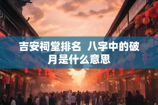 吉安祠堂排名  八字中的破月是什么意思