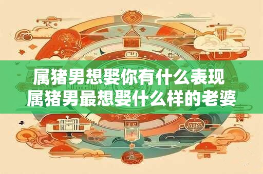 属猪男想娶你有什么表现 属猪男最想娶什么样的老婆