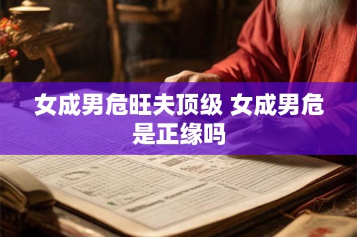 女成男危旺夫顶级 女成男危是正缘吗