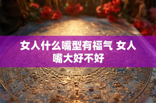 女人什么嘴型有福气 女人嘴大好不好
