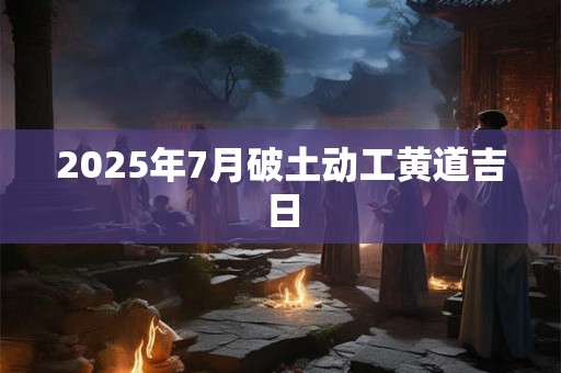 2025年7月破土动工黄道吉日
