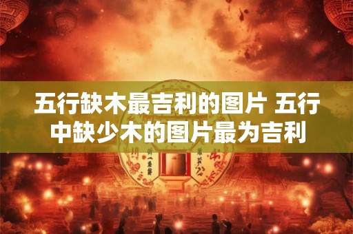 五行缺木最吉利的图片 五行中缺少木的图片最为吉利
