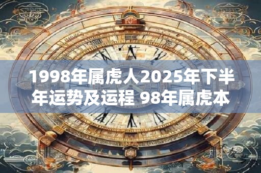 1998年属虎人2025年下半年运势及运程 98年属虎本命年注意什么