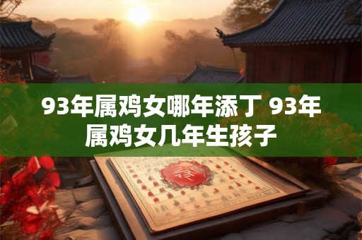93年属鸡女哪年添丁 93年属鸡女几年生孩子