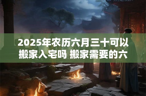 2025年农历六月三十可以搬家入宅吗 搬家需要的六样水果