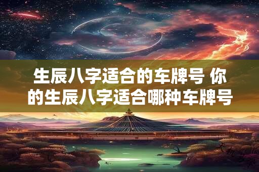 生辰八字适合的车牌号 你的生辰八字适合哪种车牌号
