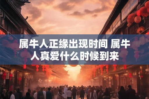 属牛人正缘出现时间 属牛人真爱什么时候到来