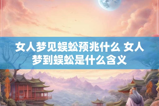 女人梦见蜈蚣预兆什么 女人梦到蜈蚣是什么含义