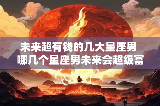 未来超有钱的几大星座男 哪几个星座男未来会超级富有