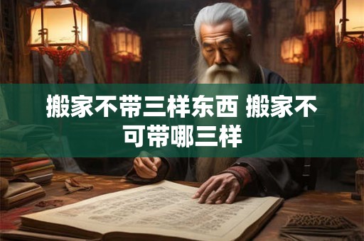 搬家不带三样东西 搬家不可带哪三样