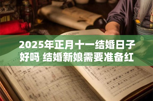 2025年正月十一结婚日子好吗 结婚新娘需要准备红包吗
