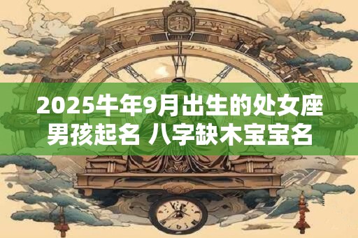 2025牛年9月出生的处女座男孩起名 八字缺木宝宝名