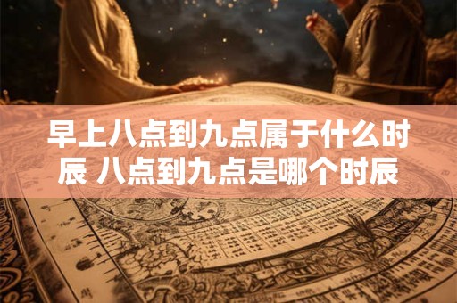 早上八点到九点属于什么时辰 八点到九点是哪个时辰