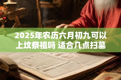 2025年农历六月初九可以上坟祭祖吗 适合几点扫墓