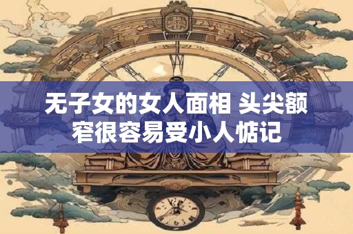 无子女的女人面相 头尖额窄很容易受小人惦记