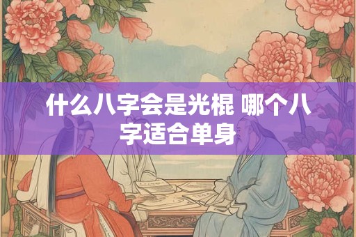 详细阅读:什么八字会是光棍 哪个八字适合单身 什么八字会是光棍 哪个八字适合单身