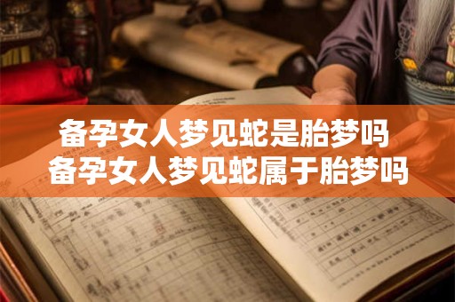 备孕女人梦见蛇是胎梦吗 备孕女人梦见蛇属于胎梦吗