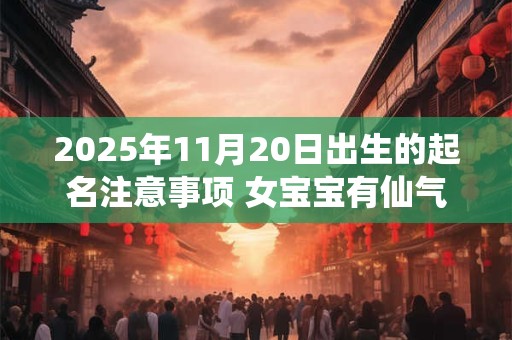 2025年11月20日出生的起名注意事项 女宝宝有仙气的名字精选