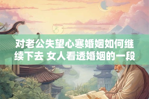 对老公失望心寒婚姻如何继续下去 女人看透婚姻的一段话