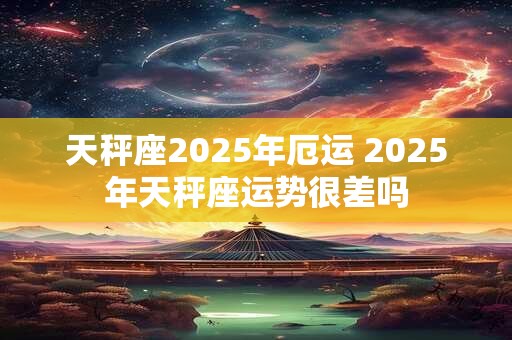 天秤座2025年厄运 2025年天秤座运势很差吗
