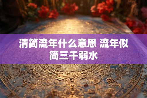 清简流年什么意思 流年似简三千弱水 清简流年什么意思 流年似简三千弱水