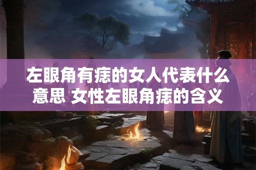 左眼角有痣的女人代表什么意思 女性左眼角痣的含义是什么