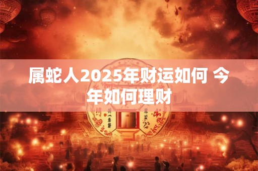 属蛇人2025年财运如何 今年如何理财