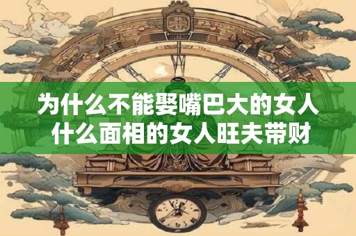 为什么不能娶嘴巴大的女人 什么面相的女人旺夫带财