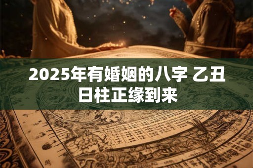 2025年有婚姻的八字 乙丑日柱正缘到来