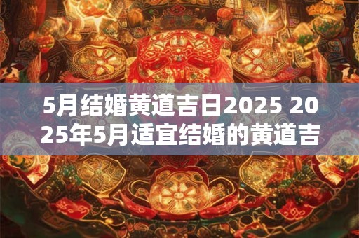 5月结婚黄道吉日2025 2025年5月适宜结婚的黄道吉日是哪些