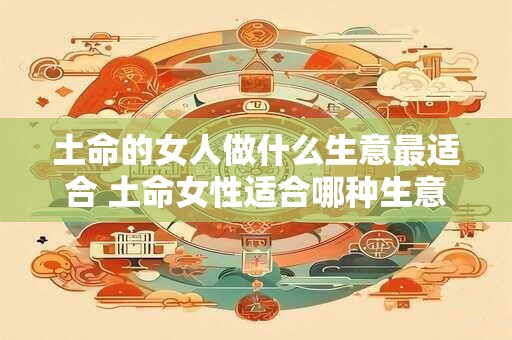 土命的女人做什么生意最适合 土命女性适合哪种生意