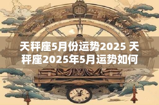 天秤座5月份运势2025 天秤座2025年5月运势如何
