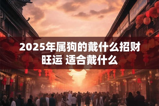 2025年属狗的戴什么招财旺运 适合戴什么