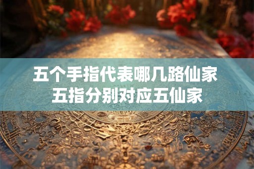 五个手指代表哪几路仙家 五指分别对应五仙家