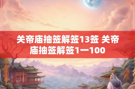关帝庙抽签解签13签 关帝庙抽签解签1一100