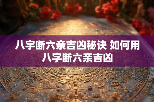 八字断六亲吉凶秘诀 如何用八字断六亲吉凶