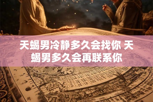 天蝎男冷静多久会找你 天蝎男多久会再联系你