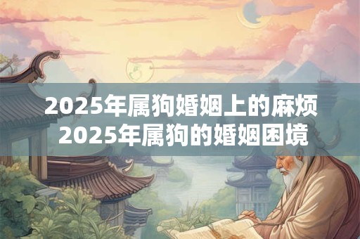 2025年属狗婚姻上的麻烦 2025年属狗的婚姻困境