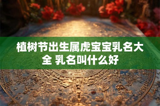 植树节出生属虎宝宝乳名大全 乳名叫什么好