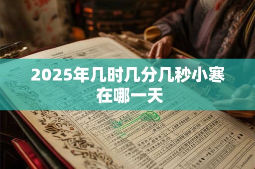 2025年几时几分几秒小寒 在哪一天