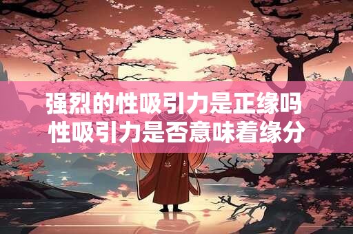 强烈的性吸引力是正缘吗 性吸引力是否意味着缘分