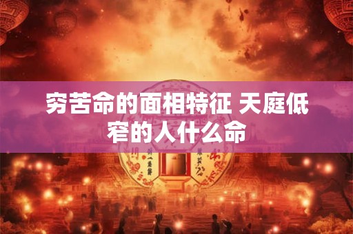 穷苦命的面相特征 天庭低窄的人什么命